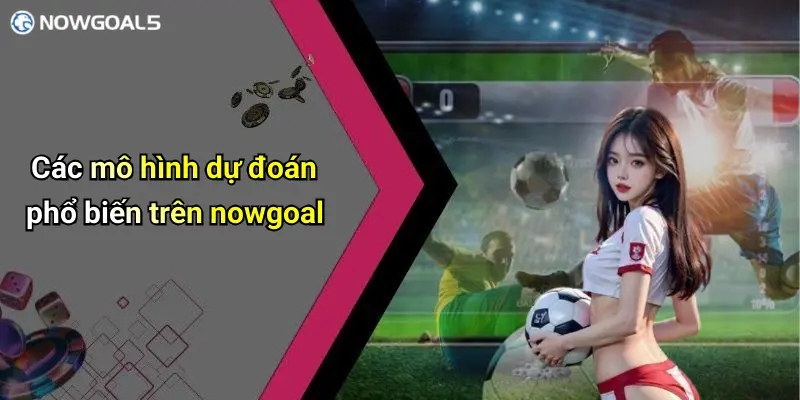 Các mô hình dự đoán phổ biến trên nowgoal