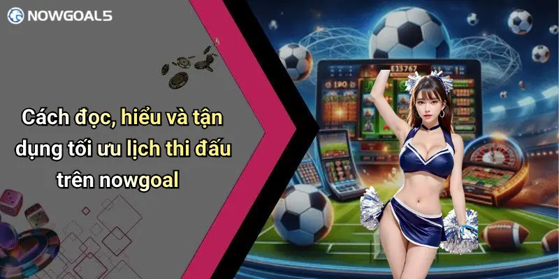 Cách đọc, hiểu và tận dụng tối ưu lịch thi đấu trên nowgoal