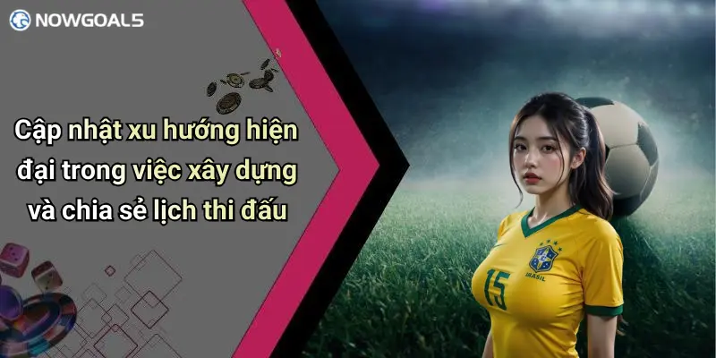 Cập nhật xu hướng hiện đại trong việc xây dựng và chia sẻ lịch thi đấu