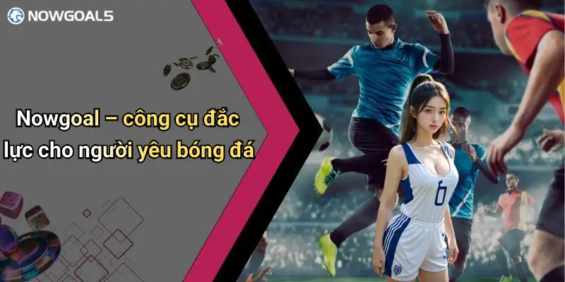 Nowgoal – công cụ đắc lực cho người yêu bóng đá
