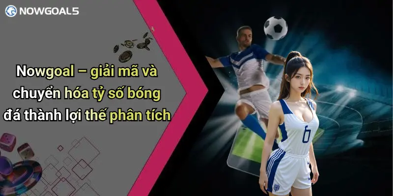 Nowgoal – giải mã và chuyển hóa tỷ số bóng đá thành lợi thế phân tích