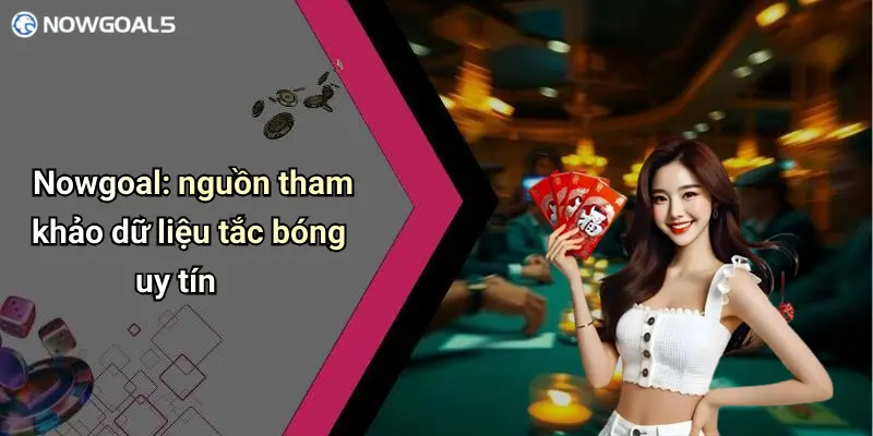 Nowgoal: nguồn tham khảo dữ liệu tắc bóng uy tín