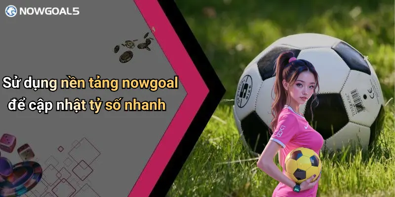 Sử dụng nền tảng nowgoal để cập nhật tỷ số nhanh