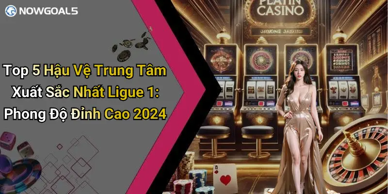 Top 5 Hậu Vệ Trung Tâm Xuất Sắc Nhất Ligue 1: Phong Độ Đỉnh Cao 2024