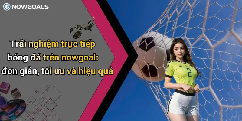 Trải nghiệm trực tiếp bóng đá trên nowgoal: đơn giản, tối ưu và hiệu quả