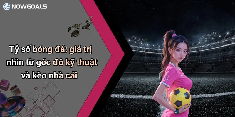 Tỷ số bóng đá: giá trị nhìn từ góc độ kỹ thuật và kèo nhà cái