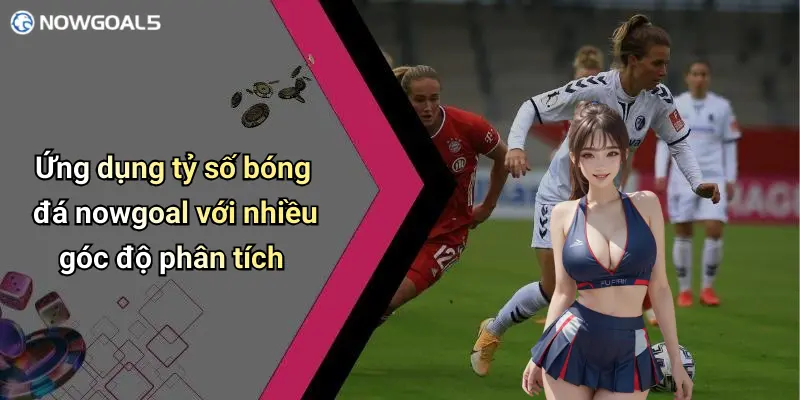 Ứng dụng tỷ số bóng đá nowgoal với nhiều góc độ phân tích