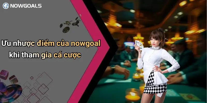 Ưu nhược điểm của nowgoal khi tham gia cá cược