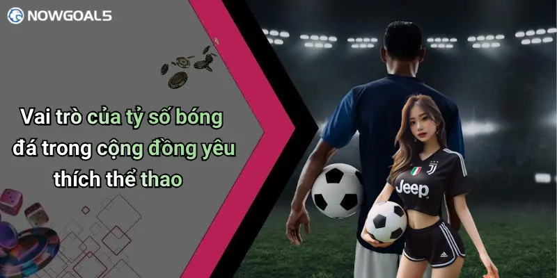 Vai trò của tỷ số bóng đá trong cộng đồng yêu thích thể thao