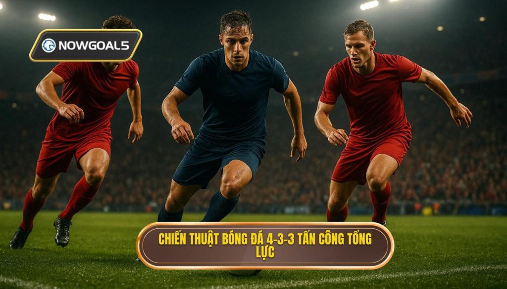 Chiến thuật bóng đá 4-3-3 tấn công tổng lực