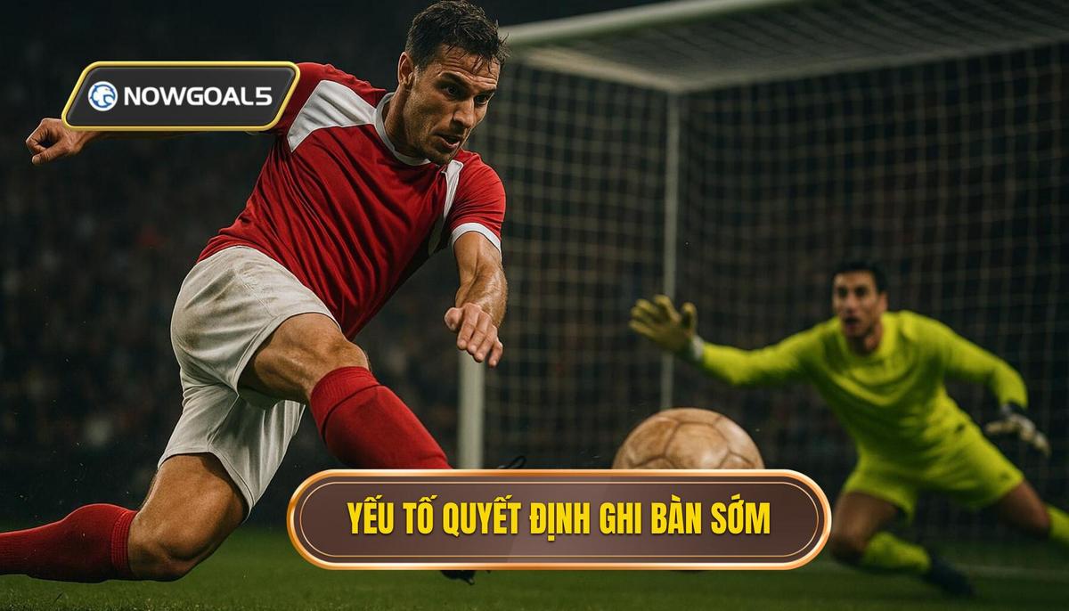 Các yếu tố then chốt quyết định khả năng ghi bàn sớm