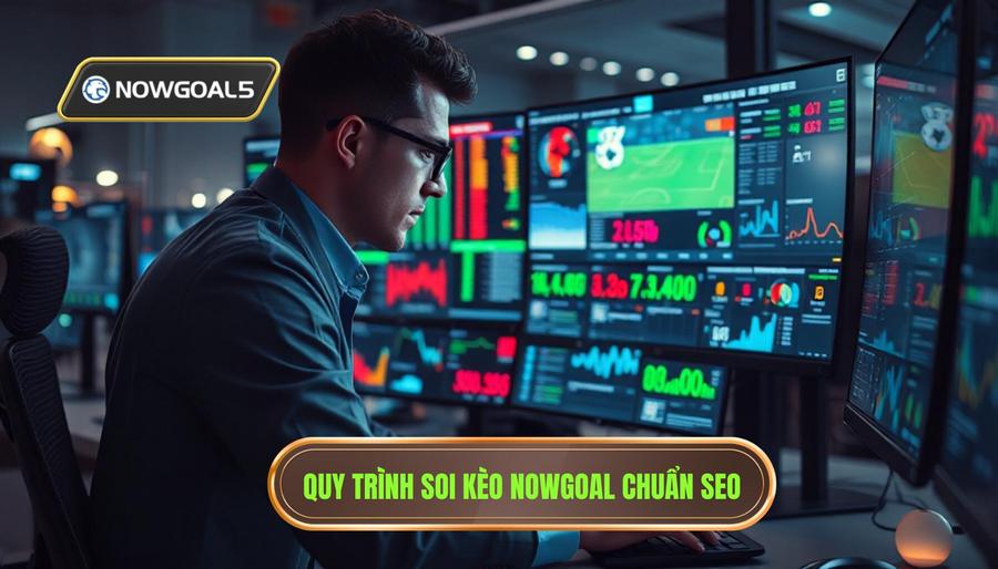 Quy trình thực hiện một bản nhận định kèo từ Nowgoal chuẩn SEO